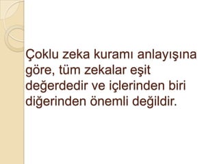 Çoklu zeka kuramı anlayışına göre, tüm zekalar eşit değerdedir ve içlerinden biri diğerinden önemli değildir.