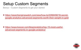  https://searchenginewatch.com/sew/how-to/2268458/16-secret-
google-analytics-advanced-segments-worth-their-weight-in-gold
 https://www.koozai.com/blog/analytics/top-15-most-useful-
advanced-segments-in-google-analytics/
Setup Custom Segments
Bonus – Custom Segments to get your started
 