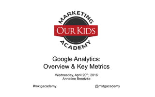 Google Analytics:
Overview & Key Metrics
Wednesday, April 20th, 2016
Anneline Breetzke
#mktgacademy @mktgacademy
 