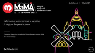 La formation, force motrice de la transition
écologique du spectacle vivant
Formation,the driving forcebehindthe ecological transitionofthe
live musicindustry
@MAMAevent I #MaMA2021
By MaMA Invent
 
