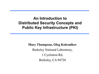 An Introduction to
Distributed Security Concepts and
Public Key Infrastructure (PKI)
Mary Thompson, Oleg Kolesnikov
Berkeley National Laboratory,
1 Cyclotron Rd,
Berkeley, CA 94720
 
