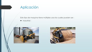 Aplicación
Este tipo de maquina tiene múltiples usos los cuales pueden ser :
 Industrial :
 
