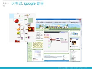 활용 사   어휘맵, igoogle 활용
례




                         OKMindmap을 활용한 다양한 교수설계 및 학습활동 구현
 