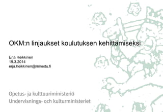 OKM:n linjaukset koulutuksen kehittämiseksi
Erja Heikkinen
19.3.2014
erja.heikkinen@minedu.fi
 