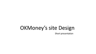 OKMoney’s site Design
             Short presentation
 