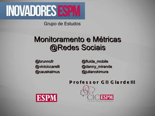Monitoramento e Métricas @Redes Sociais @brunnofr @fluida_mobile @viniciccarelli @danny_miranda @cauekalmus @julianokimura Professor Gil Giardelli 