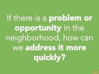 IQC
If there is a problem or
opportunity in the
neighborhood, how can
we address it more
quickly?
 