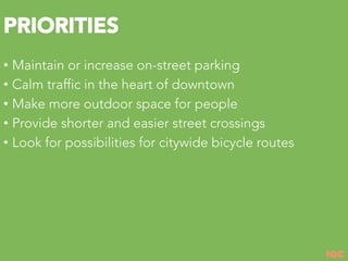 IQC
PRIORITIES
•  Maintain or increase on-street parking
•  Calm traffic in the heart of downtown
•  Make more outdoor space for people
•  Provide shorter and easier street crossings
•  Look for possibilities for citywide bicycle routes
 