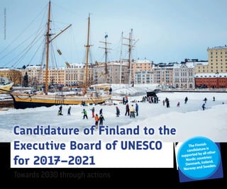 Photo©VisitFinland/JussiHellstén
Candidature of Finland to the
Executive Board of UNESCO
for 2017–2021
TheFinnish
candidatureis
supportedbyallother
Nordiccountries:
Denmark,Iceland,
NorwayandSweden.
Towards 2030 through actions
 