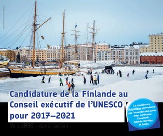 Photo©VisitFinland/JussiHellstén
Candidature de la Finlande au
Conseil exécutif de l’UNESCO
pour 2017–2021
Lacandidature
finlandaiseestsoutenue
parl’ensembledesautres
paysnordiques:
Danemark,
Islande,Norvège
etSuède.
Vers 2030 – dans l’action
 