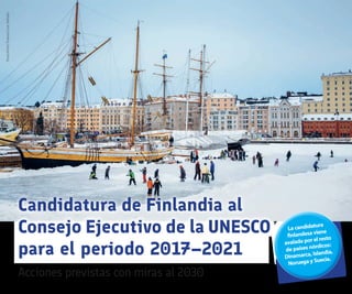 Photo©VisitFinland/JussiHellstén
Candidatura de Finlandia al
Consejo Ejecutivo de la UNESCO
para el periodo 2017–2021
Lacandidatura
finlandesaviene
avaladaporelresto
depaísesnórdicos:
Dinamarca,Islandia,
NoruegaySuecia.
Acciones previstas con miras al 2030
 