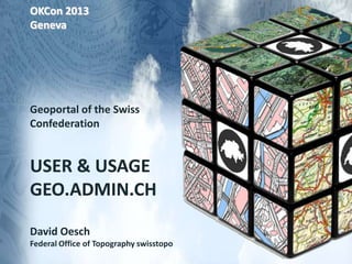 OKCon 2013
Geneva
Geoportal of the Swiss
Confederation
USER & USAGE
GEO.ADMIN.CH
David Oesch
Federal Office of Topography swisstopo
 