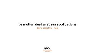 Le motion design et ses applications
Blend Web Mix - nöbl
french stories makers
www.nobl.tv
 