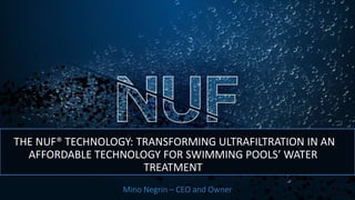 THE NUF® TECHNOLOGY: TRANSFORMING ULTRAFILTRATION IN AN
AFFORDABLE TECHNOLOGY FOR SWIMMING POOLS’ WATER
TREATMENT
Mino Negrin – CEO and Owner
 