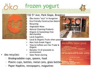frozen yogurt 152 5 th  Ave, Park Slope, Brooklyn ,[object Object],[object Object],[object Object],[object Object],[object Object],[object Object],[object Object],[object Object],[object Object],[object Object],[object Object],[object Object],[object Object],[object Object],[object Object],[object Object]