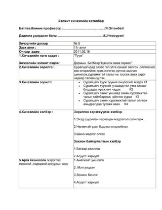 Ээлжит хичээлийн хөтөлбөр

Батлав.Клиник профессор ................................................/Я.Отгонбат/

Дадлага удирдсан багш ..................................................../Ц.Нямсүрэн/

Хичээлийн дугаар                            №5
Заах анги :                                 11г анги
Он,сар ,өдөр                                2011.02.16
1.Хичээлийн нэгж сэдэв :                    “Тууж”

Хичээлийн ээлжит сэдэв:                     Дармын Батбаяр“Цахилж яваа гөрөөс”
2.Хичээлийн зорилго :                       Суралцагчдад эхээс гол утга санааг ойлгох ,ойлгосноо
                                            зөв илэрхийлж ярих,нэгтгэн дүгнэх,задлан
                                            шинжлэх,сургамжтай талыг нь тусгаж авах зэрэг
                                            чадвар төлөвшүүлэх..
3.Хичээлийн зорилт:                               Суралцагч тууж түүний онцлогийг мэдэх К1
                                                  Суралцагч туужийг уншаад гол утга санааг
                                                  бусдадаа ярьж өгч чадах       К2
                                                  Суралцагч эхийг уншаад эхийн сургамжтай
                                                  талыг тайлбарлаж ,ойлгож сурах К3
                                                  Суралцагч эхийн сургамжтай талыг ойлгож
                                                  амьдралдаа тусгаж авах К4

4.Хичээлийн хэлбэр :                        Зорилгоо хэрэгжүүлэх хэлбэр:

                                            1.Эхэд суурилан харилцан мэдээлэл солилцох

                                            2.Чөлөөтэй үзэл бодлоо илэрхийлэх

                                            3.Шинэ мэдлэг олгох

                                            Зохион байгуулалтын хэлбэр

                                            1.Багаар ажиллах

                                            2.Асуулт хариулт
5.Арга технологи /хэрэглэх                  1.Анализат уншлага
ерөнхий ,тодорхой аргуудын нэр/
                                            2. Мэтгэлцээн

                                            3.Зохион бичлэг

                                            4.Асуулт хариулт
 