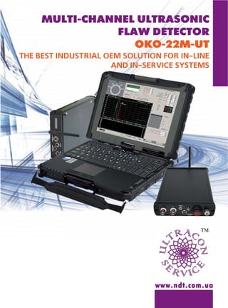 MULTI CHANNEL ULTRASONIC
FLAW DETECTOR
ОКО 22М UT
THE BEST INDUSTRIAL OEM SOLUTION FOR IN LINE
AND IN SERVICE SYSTEMS
www.ndt.com.ua
ΤΜ
 