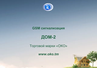GSM сигнализация
ДОМ-2
Торговой марки «ОКО»
www.oko.tm
 