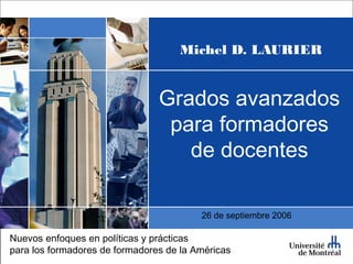 Michel D. LAURIER
Grados avanzados
para formadores
de docentes
Nuevos enfoques en políticas y prácticas
para los formadores de formadores de la Américas
26 de septiembre 2006
 
