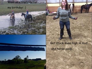 Got stuck knee high in mud…
and horse poop…
Went on a trail ride for
my birthday! :)