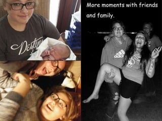 More moments with friends
and family.