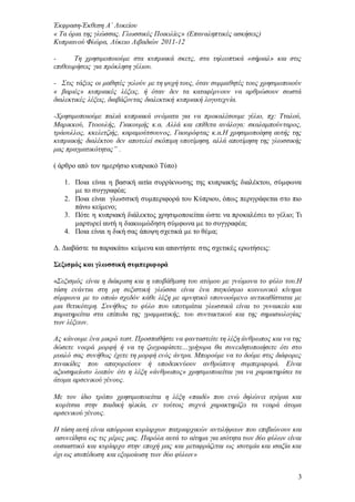 Έκφραση-Έκθεση Α΄ Λυκείου
« Τα όρια της γλώσσας. Γλωσσικές Ποικιλίες» (Επαναληπτικές ασκήσεις)
Κυπριανού Φλώρα, Λύκειο Λιβαδιών 2011-12
3
- Τη χρησιμοποιούμε στα κυπριακά σκετς, στα τηλεοπτικά «σήριαλ» και στις
επιθεωρήσεις για πρόκληση γέλιου.
- Στις τάξεις οι μαθητές γελούν με τη ψυχή τους, όταν συμμαθητές τους χρησιμοποιούν
« βαριές» κυπριακές λέξεις, ή όταν δεν τα καταφέρνουν να αρθρώσουν σωστά
διαλεκτικές λέξεις, διαβάζοντας διαλεκτική κυπριακή λογοτεχνία.
-Χρησιμοποιούμε παλιά κυπριακά ονόματα για να προκαλέσουμε γέλιο, πχ: Τταλού,
Μαρικκού, Ττοουλής, Γιακουμής κ.α. Αλλά και επίθετα ανάλογα: σκαλαμπούνταρος,
τράουλλος, κκελετζιής, καραμούτσουνος, Γαουρόφτας κ.α.Η χρησιμοποίηση αυτής της
κυπριακής διαλέκτου δεν αποτελεί σκόπιμη υποτίμηση, αλλά αποτίμηση της γλωσσικής
μας πραγματικότητας” .
( άρθρο από τον ημερήσιο κυπριακό Τύπο)
1. Ποια είναι η βασική αιτία συρρίκνωσης της κυπριακής διαλέκτου, σύμφωνα
με το συγγραφέα;
2. Ποια είναι γλωσσική συμπεριφορά του Κύπριου, όπως περιγράφεται στο πιο
πάνω κείμενο;
3. Πότε η κυπριακή διάλεκτος χρησιμοποιείται ώστε να προκαλέσει το γέλιο; Τι
μαρτυρεί αυτή η διακωμώδηση σύμφωνα με το συγγραφέα;
4. Ποια είναι η δική σας άποψη σχετικά με το θέμα;
Δ. Διαβάστε τα παρακάτω κείμενα και απαντήστε στις σχετικές ερωτήσεις:
Σεξισμός και γλωσσική συμπεριφορά
«Σεξισμός είναι η διάκριση και η υποβάθμιση του ατόμου με γνώμονα το φύλο του.Η
τάση ενάντια στη μη σεξιστική γλώσσα είναι ένα παγκόσμιο κοινωνικό κίνημα
σύμφωνα με το οποίο σχεδόν κάθε λέξη με αρνητικό υπονοούμενο αντικαθίσταται με
μια θετικότερη. Συνήθως το φύλο που υποτιμάται γλωσσικά είναι το γυναικείο και
παρατηρείται στα επίπεδα της γραμματικής, του συντακτικού και της σημασιολογίας
των λέξεων.
Ας κάνουμε ένα μικρό τεστ. Προσπαθήστε να φανταστείτε τη λέξη άνθρωπος και να της
δώσετε νοερά μορφή ή να τη ζωγραφίσετε…γρήγορα θα συνειδητοποιήσετε ότι στο
μυαλό σας συνήθως έχετε τη μορφή ενός άντρα. Μπορούμε να το δούμε στις διάφορες
πινακίδες που απαγορεύουν ή υποδεικνύουν ανθρώπινη συμπεριφορά. Είναι
αξιοσημείωτο λοιπόν ότι η λέξη «άνθρωπος» χρησιμοποιείται για να χαρακτηρίσει τα
άτομα αρσενικού γένους.
Με τον ίδιο τρόπο χρησιμοποιείται η λέξη «παιδί» που ενώ δηλώνει αγόρια και
κορίτσια στην παιδική ηλικία, εν τούτοις συχνά χαρακτηρίζει τα νεαρά άτομα
αρσενικού γένους.
Η τάση αυτή είναι απόρροια κυρίαρχων πατριαρχικών αντιλήψεων που επιβιώνουν και
ασυνείδητα ως τις μέρες μας. Παρόλα αυτά το αίτημα για ισότητα των δύο φύλων είναι
ουσιαστικό και κυρίαρχο στην εποχή μας και μεταφράζεται ως ισοτιμία και ισαξία και
όχι ως ισοπέδωση και εξομοίωση των δύο φύλων»
 