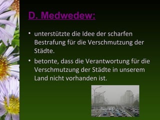 D. Medwedew:
• unterstützte die Idee der scharfen
  Bestrafung für die Verschmutzung der
  Städte.
• betonte, dass die Verantwortung für die
  Verschmutzung der Städte in unserem
  Land nicht vorhanden ist.
 