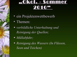 „Ökol. - Sommer
       2010“
• ein Projektenwettbewerb
• Themen:
• vorbildliche Unterhaltung und
  Reinigung der Quellen;
• Müllabfuhr;
• Reinigung des Wassers (In Flüssen,
  Seen und Teichen)
 