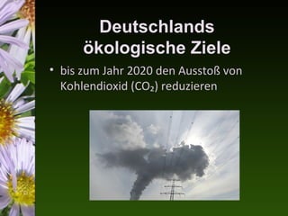 Deutschlands
      ökologische Ziele
• bis zum Jahr 2020 den Ausstoß von
  Kohlendioxid (CO₂) reduzieren
 
