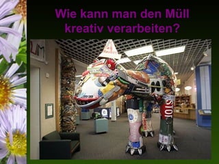 Wie kann man den Müll
 kreativ verarbeiten?
 