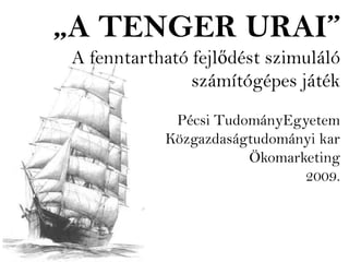 „A TENGER URAI”
 A fenntartható fejlődést szimuláló
                számítógépes játék
             Pécsi TudományEgyetem
            Közgazdaságtudományi kar
                       Ökomarketing
                              2009.
 