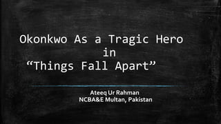 Okonkwo As a Tragic Hero
in
“Things Fall Apart”
Ateeq Ur Rahman
NCBA&E Multan, Pakistan
 