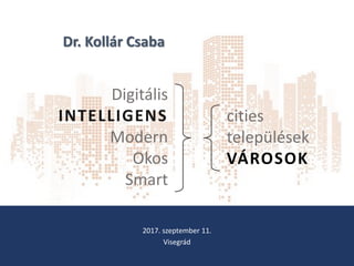 2017. szeptember 11.
Visegrád
Dr. Kollár Csaba
Digitális
INTELLIGENS
Modern
Okos
Smart
cities
települések
VÁROSOK
 