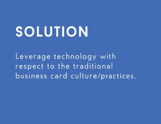 solution
Leverage technology with respect to the traditional business card
culture/practices.
 