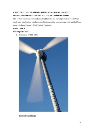 15 
CHAPTER 7: CALCULATED BENEFITS AND ANNUAL ENERGY PRODUCTION OF DIFFERENT SMALL SCALE WIND TURBINES. 
This section presents a compared calculated benefits and annual production of 8 different small scale wind turbine installations in Edinburgh at the same average wind speed of 5m/s using Life Long Energy‟s Wind Turbine Calculator. 
SMALL 10KW 
Wind Speed = 5m/s 
1. Tozzi Nord TN535 10kW 
Source: Google Image  