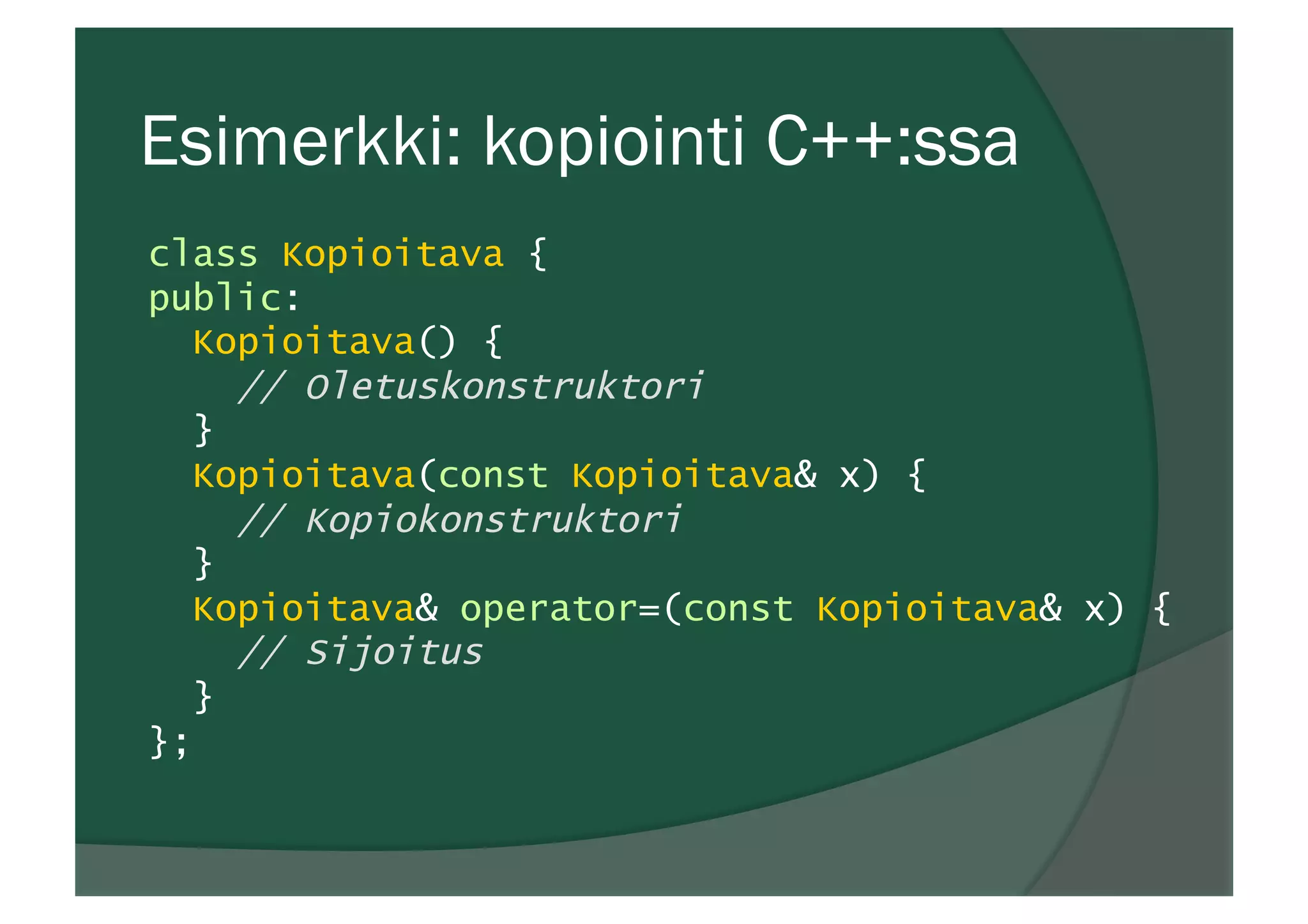 Esimerkki: kopiointi C++:ssa
class Kopioitava {
public:
Kopioitava() {
// Oletuskonstruktori
}
Kopioitava(const Kopioitava& x) {
// Kopiokonstruktori
}
Kopioitava& operator=(const Kopioitava& x) {
// Sijoitus
}
};
 