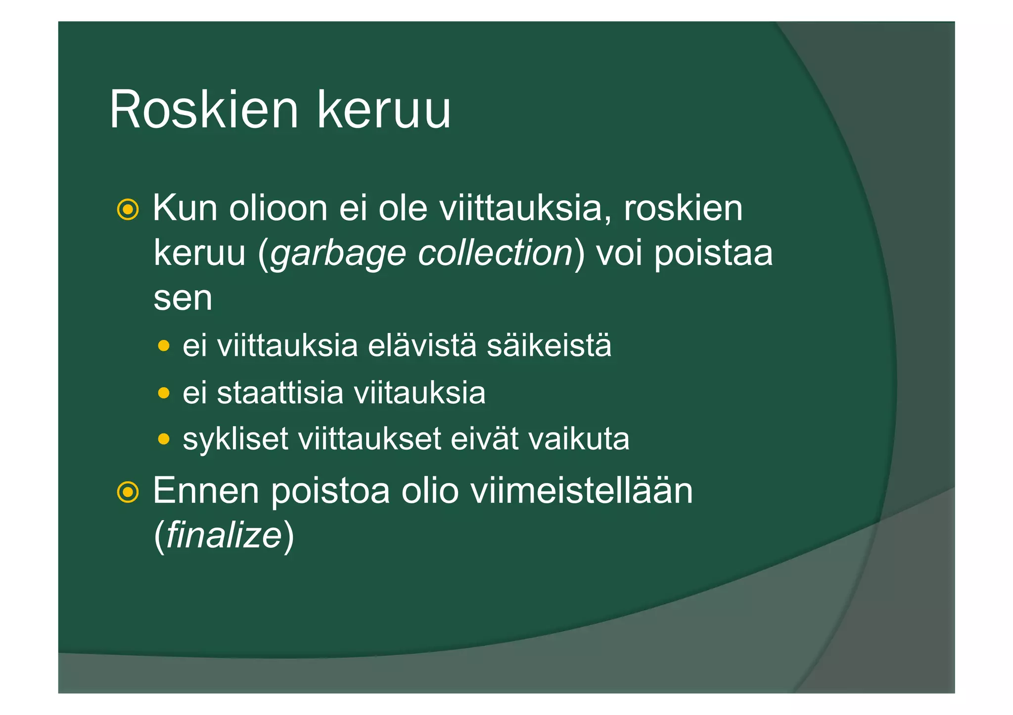 Roskien keruu
ž  Kun olioon ei ole viittauksia, roskien
keruu (garbage collection) voi poistaa
sen
—  ei viittauksia elävistä säikeistä
—  ei staattisia viitauksia
—  sykliset viittaukset eivät vaikuta
ž  Ennen poistoa olio viimeistellään
(finalize)
 