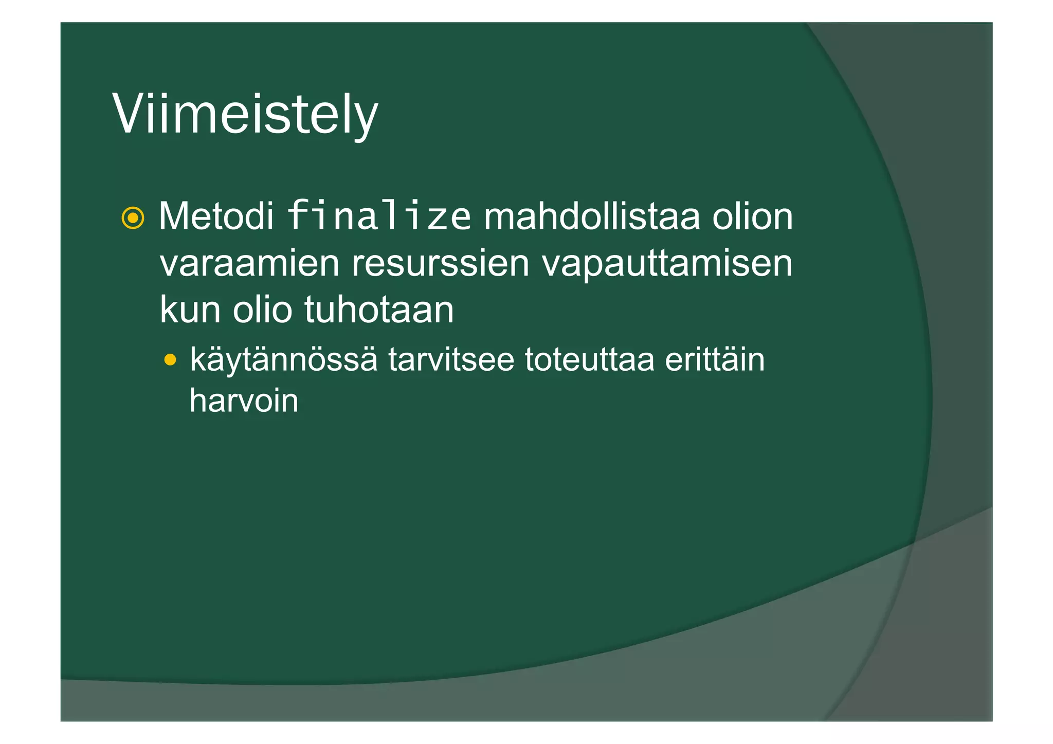 Viimeistely
ž  Metodi finalize mahdollistaa olion
varaamien resurssien vapauttamisen
kun olio tuhotaan
—  käytännössä tarvitsee toteuttaa erittäin
harvoin
 