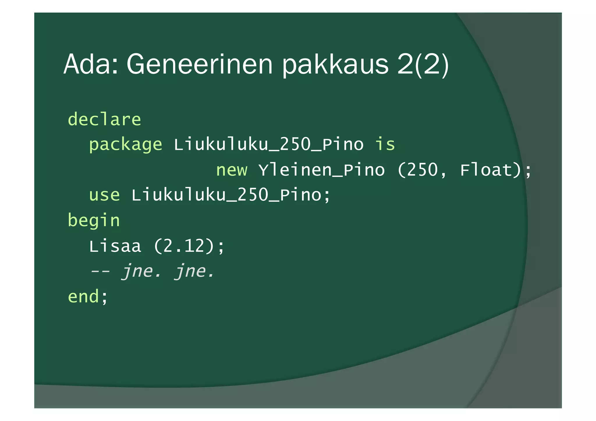 Ada: Geneerinen pakkaus 2(2)
declare
package Liukuluku_250_Pino is
new Yleinen_Pino (250, Float);
use Liukuluku_250_Pino;
begin
Lisaa (2.12);
-- jne. jne.
end;
 