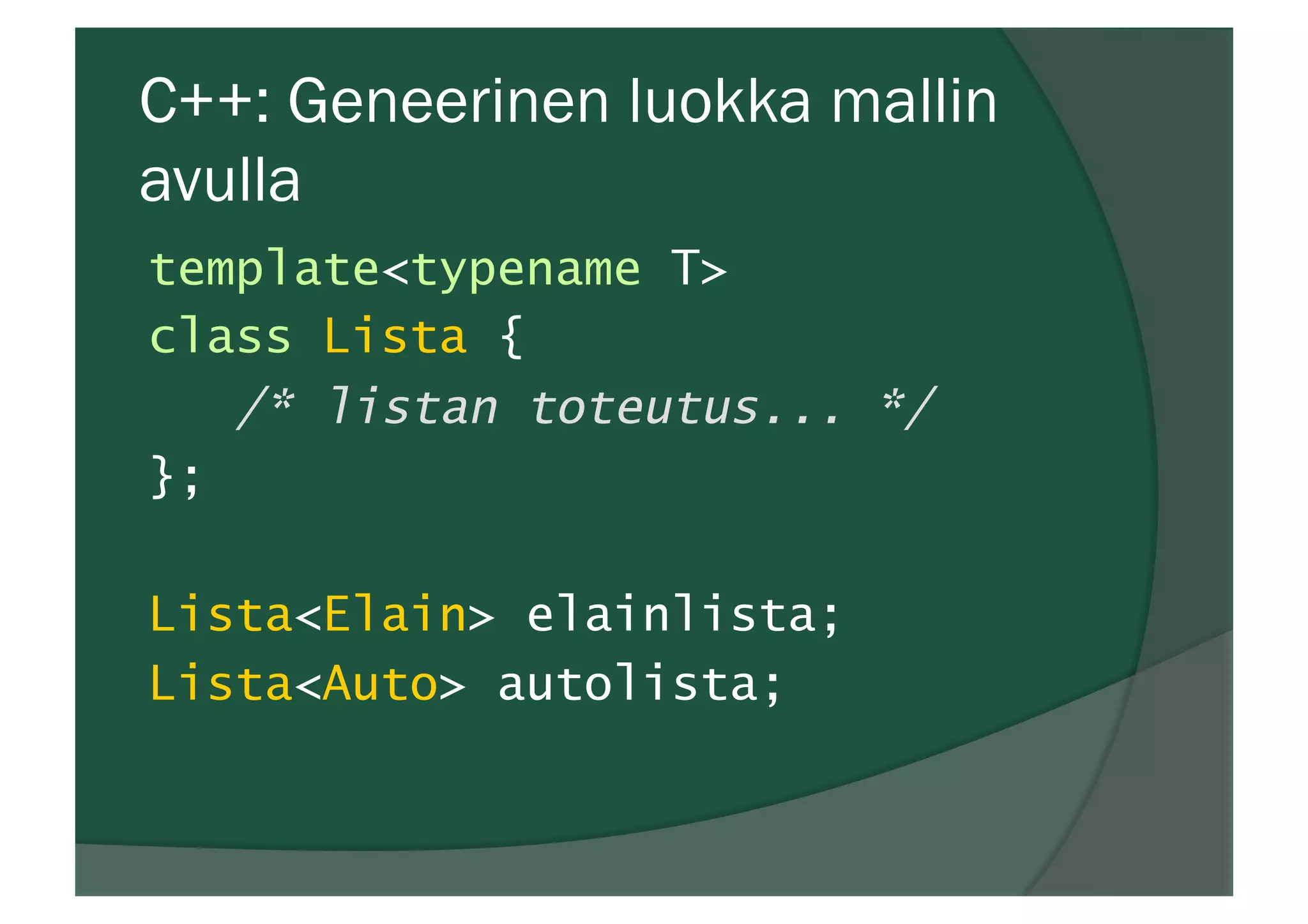C++: Geneerinen luokka mallin
avulla
template<typename T>
class Lista {
/* listan toteutus... */
};
Lista<Elain> elainlista;
Lista<Auto> autolista;
 
