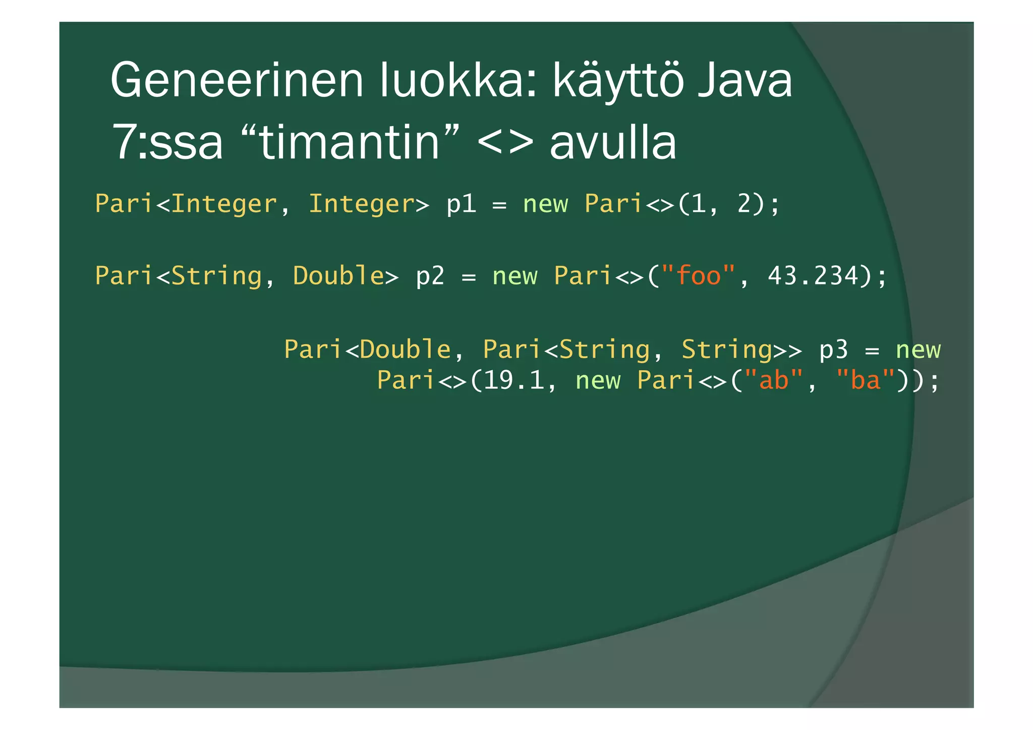 Geneerinen luokka: käyttö Java
7:ssa “timantin” <> avulla
Pari<Integer, Integer> p1 = new Pari<>(1, 2);
Pari<String, Double> p2 = new Pari<>("foo", 43.234);
Pari<Double, Pari<String, String>> p3 = new
Pari<>(19.1, new Pari<>("ab", "ba"));
 