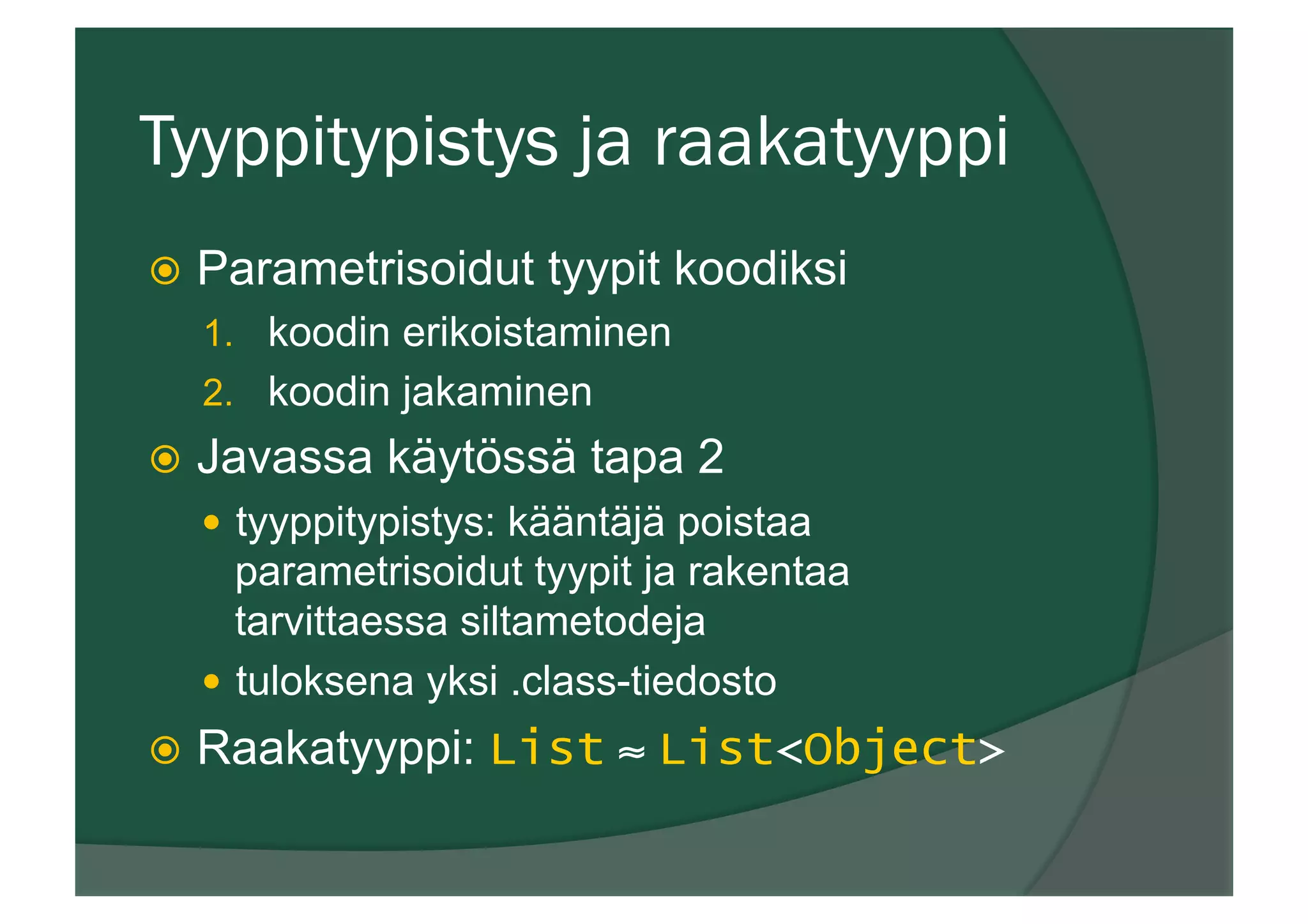 Tyyppitypistys ja raakatyyppi
ž  Parametrisoidut tyypit koodiksi
1.  koodin erikoistaminen
2.  koodin jakaminen
ž  Javassa käytössä tapa 2
—  tyyppitypistys: kääntäjä poistaa
parametrisoidut tyypit ja rakentaa
tarvittaessa siltametodeja
—  tuloksena yksi .class-tiedosto
ž  Raakatyyppi: List ≈ List<Object>
 
