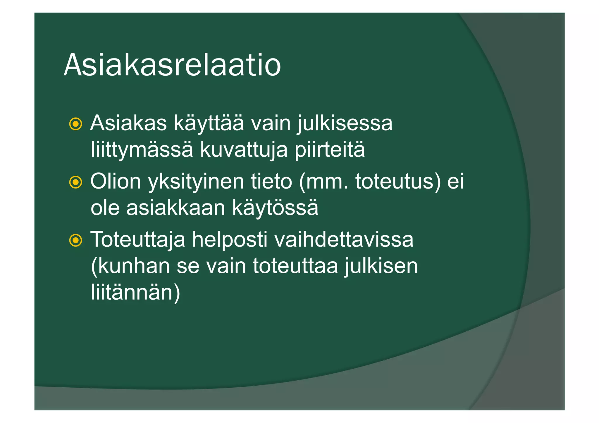 Asiakasrelaatio
ž  Asiakas käyttää vain julkisessa
liittymässä kuvattuja piirteitä
ž  Olion yksityinen tieto (mm. toteutus) ei
ole asiakkaan käytössä
ž  Toteuttaja helposti vaihdettavissa
(kunhan se vain toteuttaa julkisen
liitännän)
 