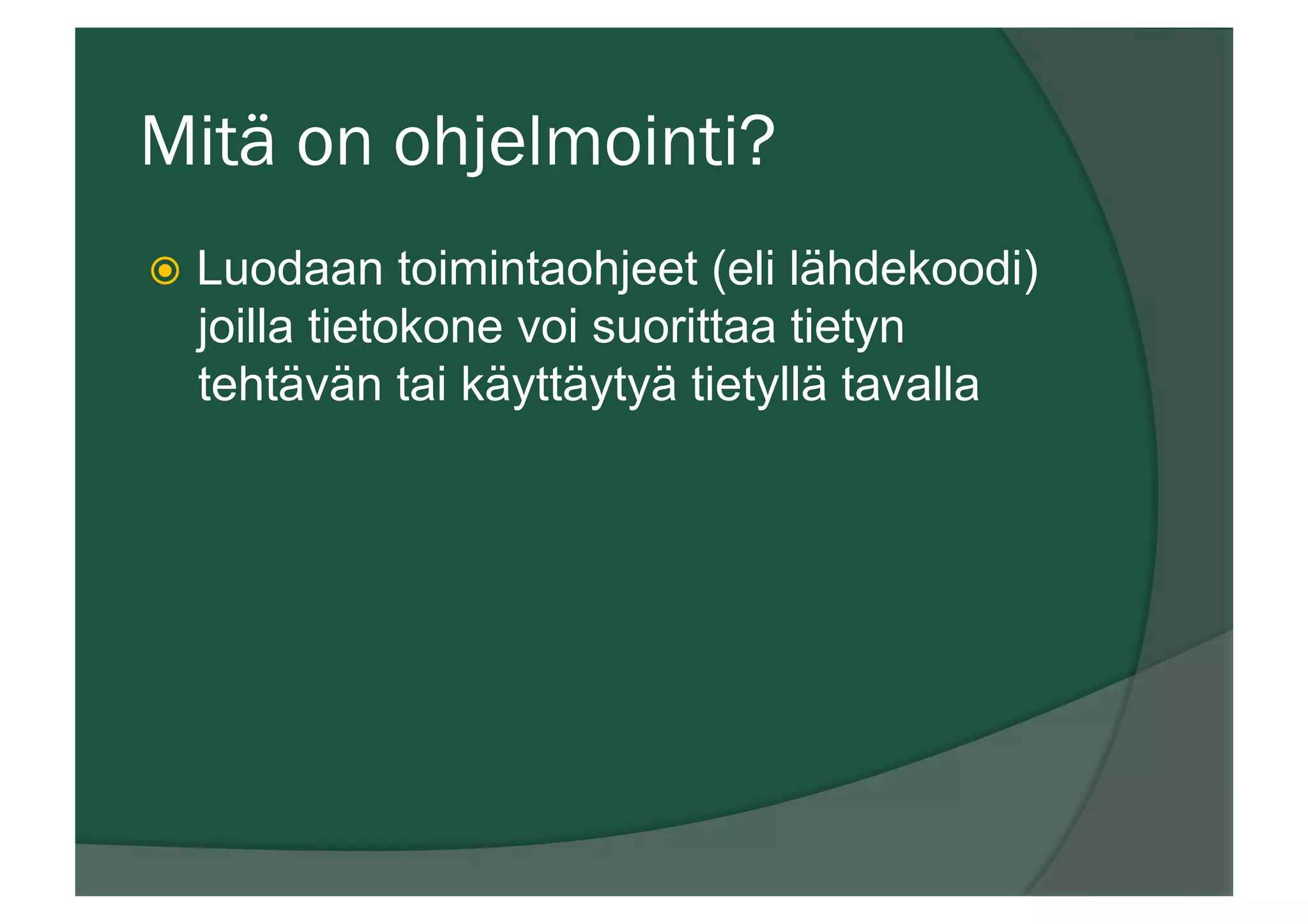 Mitä on ohjelmointi?
ž  Luodaan toimintaohjeet (eli lähdekoodi)
joilla tietokone voi suorittaa tietyn
tehtävän tai käyttäytyä tietyllä tavalla
 
