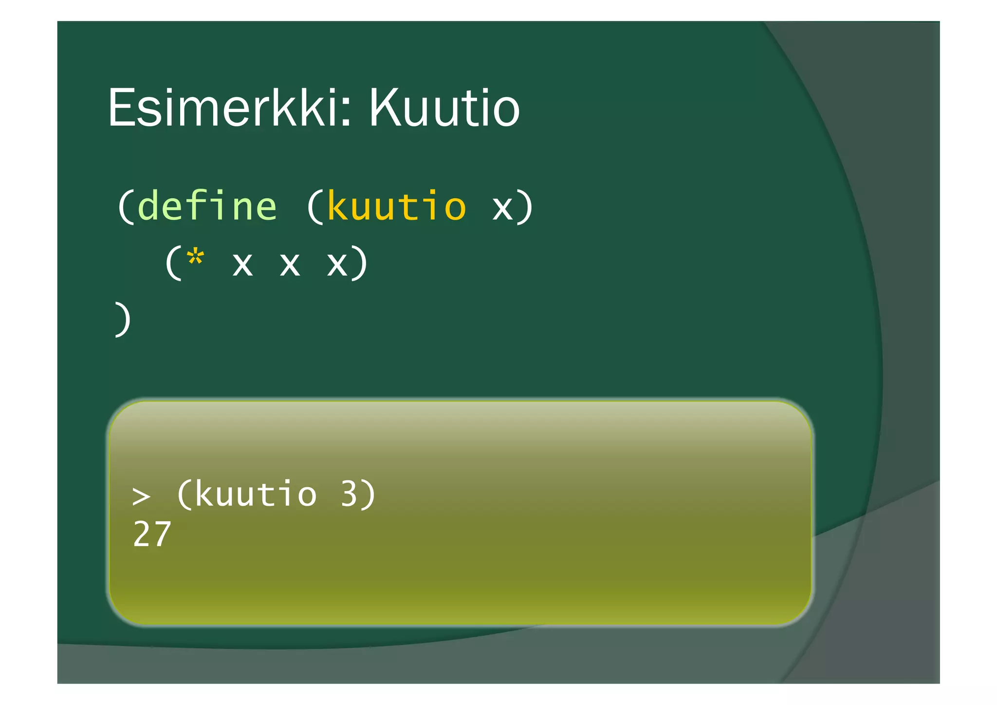 Esimerkki: Kuutio
(define (kuutio x)
(* x x x)
)
> (kuutio 3)
27
 