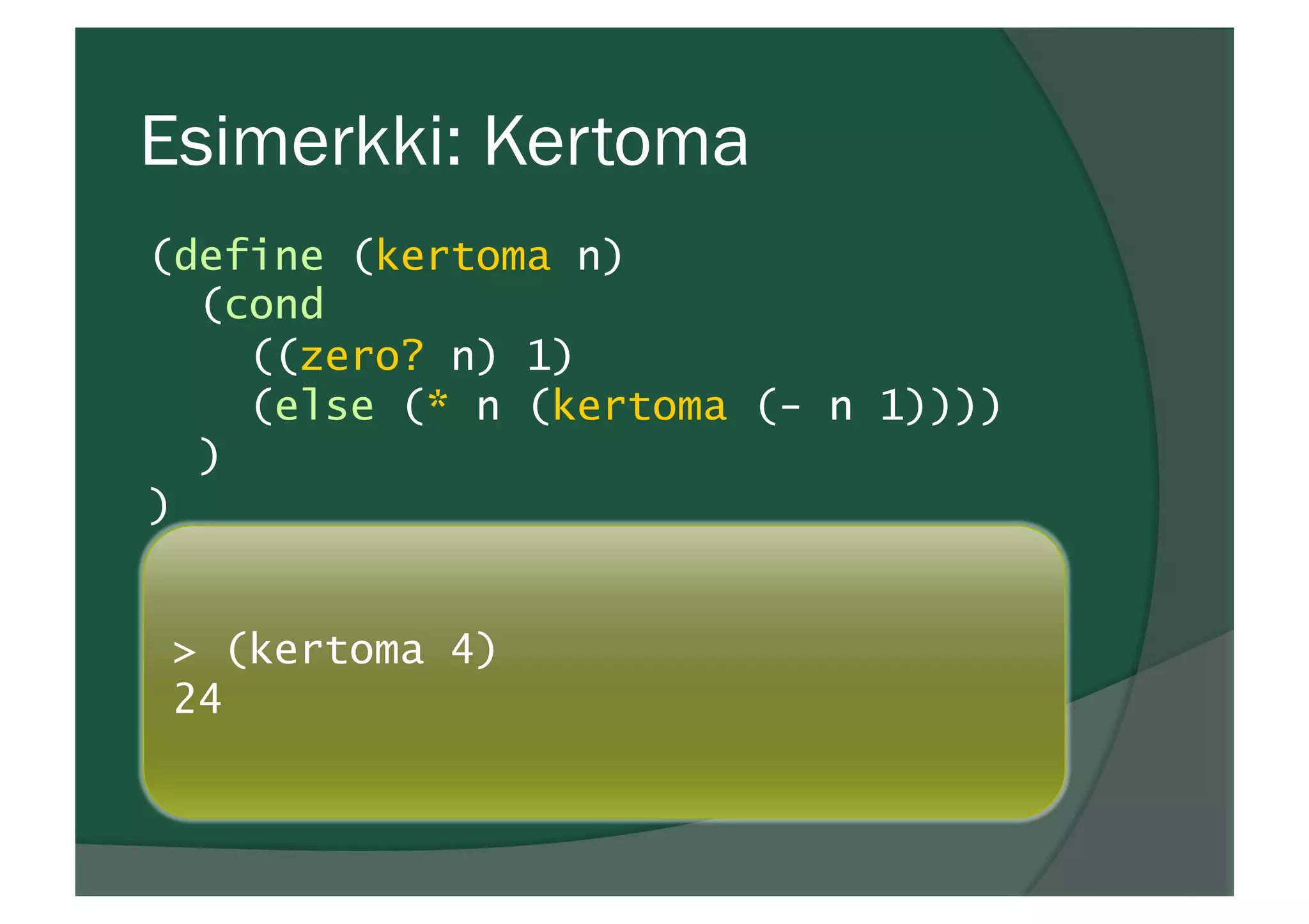 Esimerkki: Kertoma
(define (kertoma n)
(cond
((zero? n) 1)
(else (* n (kertoma (- n 1))))
)
)
> (kertoma 4)
24
 