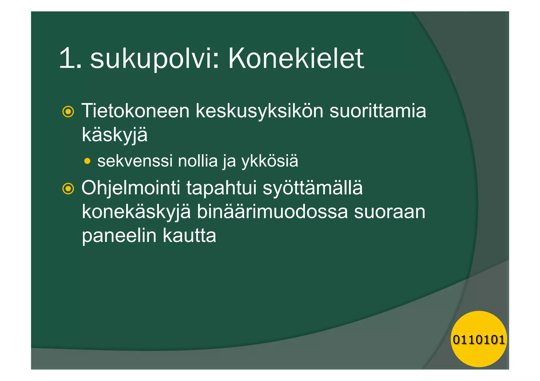 1. sukupolvi: Konekielet
ž  Tietokoneen keskusyksikön suorittamia
käskyjä
—  sekvenssi nollia ja ykkösiä
ž  Ohjelmointi tapahtui syöttämällä
konekäskyjä binäärimuodossa suoraan
paneelin kautta
0110101
 
