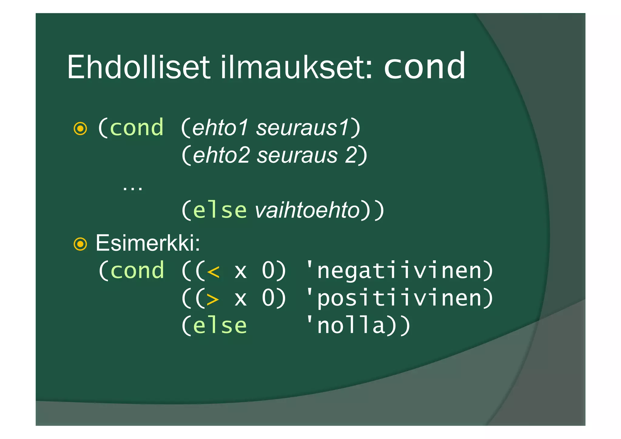 Ehdolliset ilmaukset: cond
ž  (cond (ehto1 seuraus1)
(ehto2 seuraus 2)
…
(else vaihtoehto))
ž  Esimerkki:
(cond ((< x 0) 'negatiivinen)
((> x 0) 'positiivinen)
(else 'nolla))
 