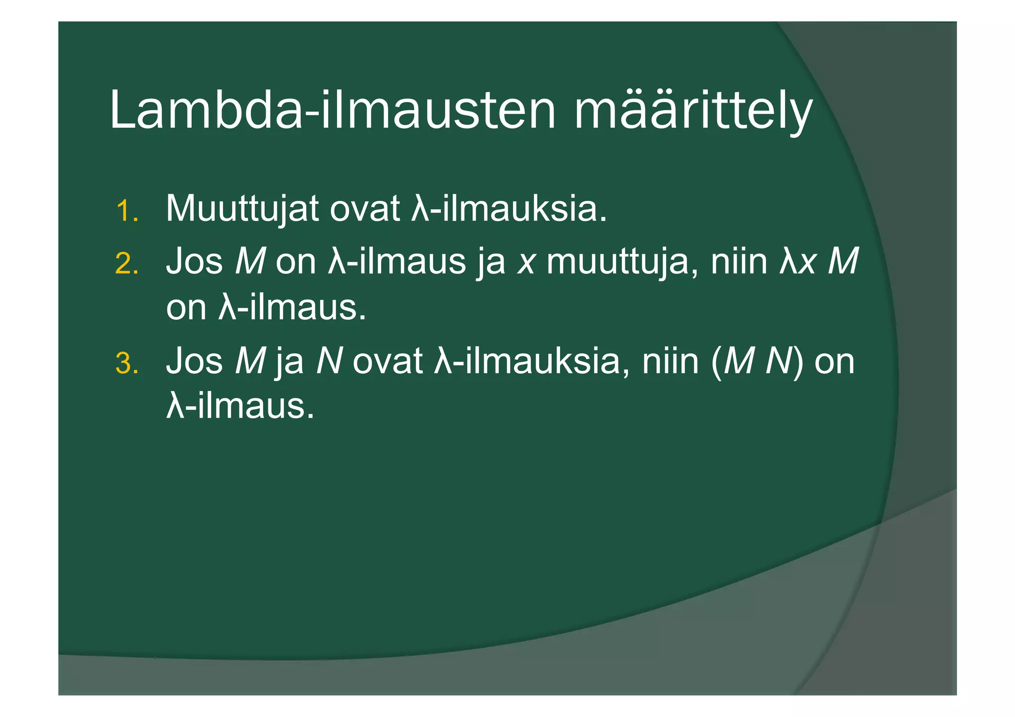 Lambda-ilmausten määrittely
1.  Muuttujat ovat λ-ilmauksia.
2.  Jos M on λ-ilmaus ja x muuttuja, niin λx M
on λ-ilmaus.
3.  Jos M ja N ovat λ-ilmauksia, niin (M N) on
λ-ilmaus.
 