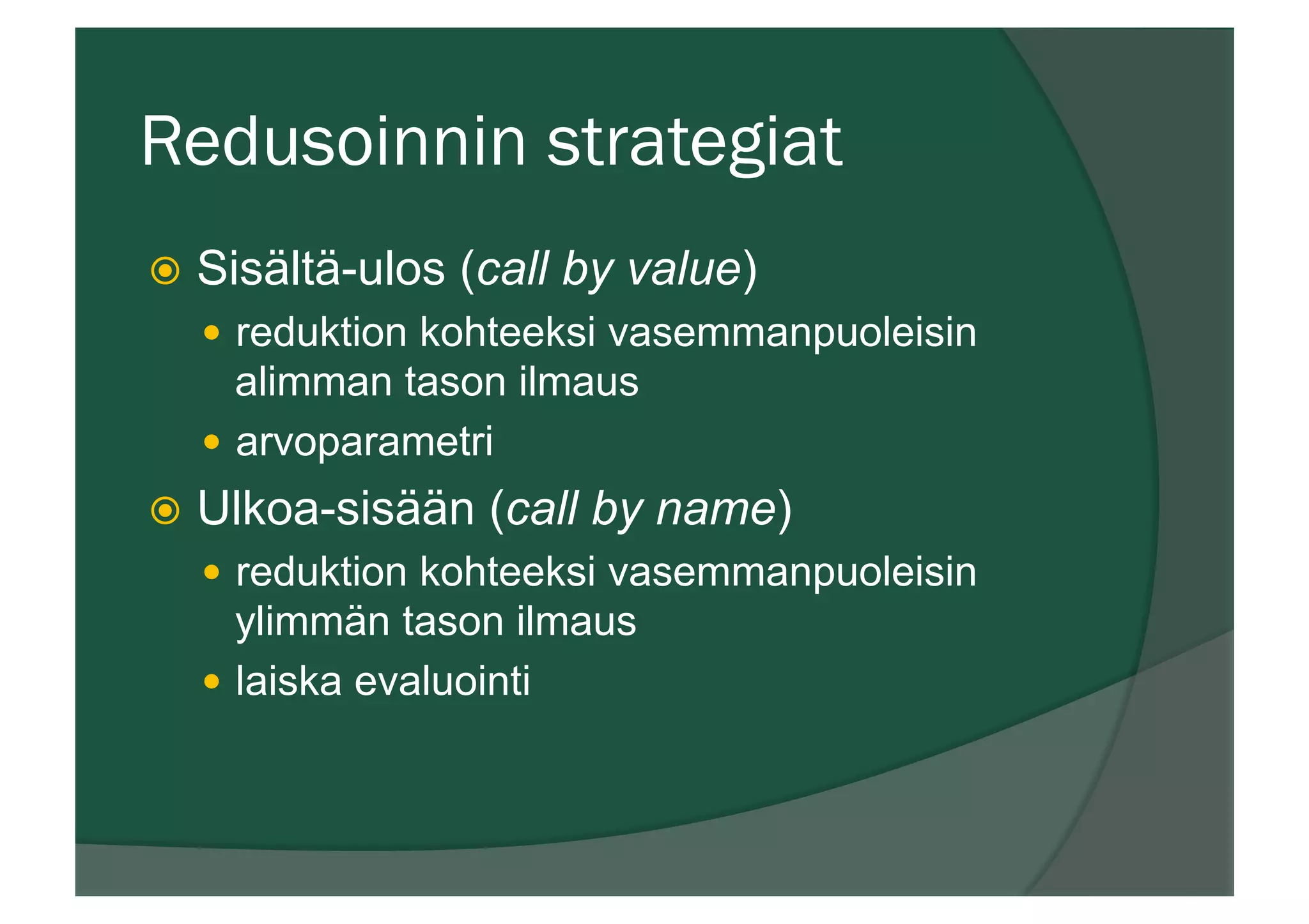 Redusoinnin strategiat
ž  Sisältä-ulos (call by value)
—  reduktion kohteeksi vasemmanpuoleisin
alimman tason ilmaus
—  arvoparametri
ž  Ulkoa-sisään (call by name)
—  reduktion kohteeksi vasemmanpuoleisin
ylimmän tason ilmaus
—  laiska evaluointi
 